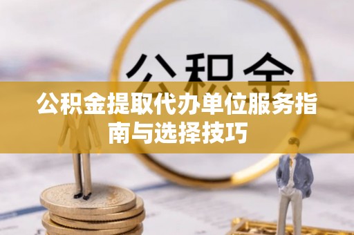 麻山公积金提取代办单位服务指南与选择技巧