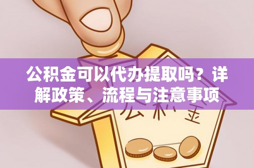 麻山公积金可以代办提取吗？详解政策、流程与注意事项