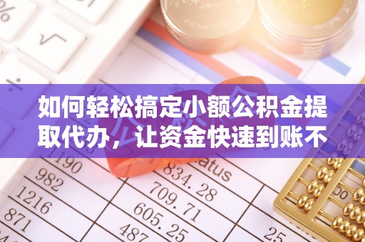 麻山如何轻松搞定小额公积金提取代办，让资金快速到账不是梦