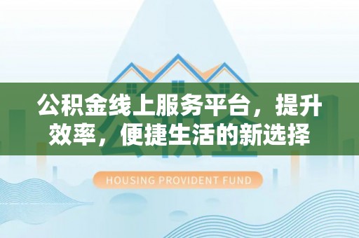 麻山公积金线上服务平台，提升效率，便捷生活的新选择