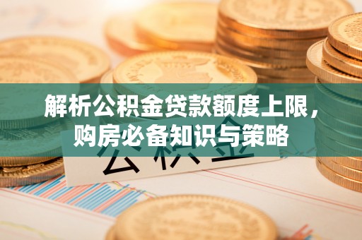 麻山解析公积金贷款额度上限，购房必备知识与策略