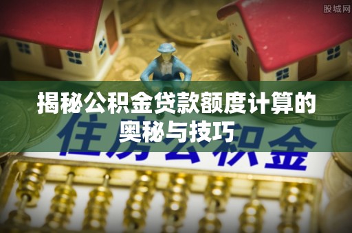 麻山揭秘公积金贷款额度计算的奥秘与技巧