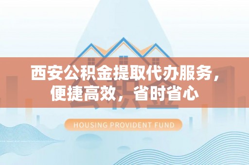 麻山西安公积金提取代办服务，便捷高效，省时省心