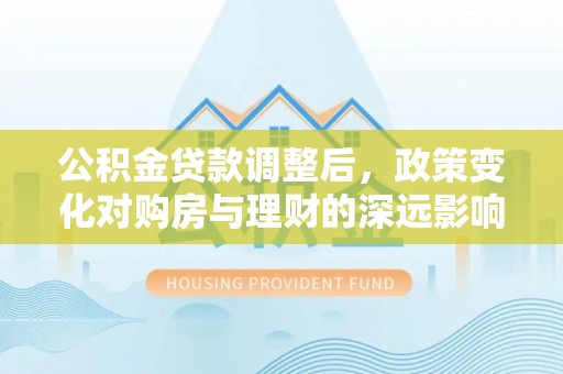 麻山公积金贷款调整后，政策变化对购房与理财的深远影响