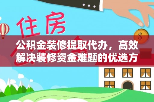 麻山公积金装修提取代办，高效解决装修资金难题的优选方案