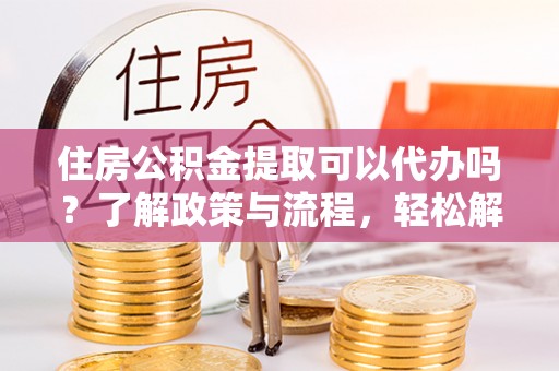 麻山住房公积金提取可以代办吗？了解政策与流程，轻松解决疑惑