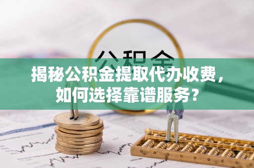 麻山揭秘公积金提取代办收费，如何选择靠谱服务？