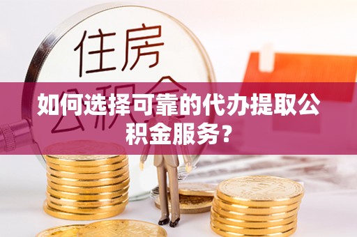 麻山如何选择可靠的代办提取公积金服务？